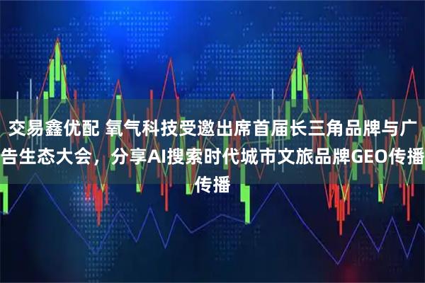 交易鑫优配 氧气科技受邀出席首届长三角品牌与广告生态大会，分享AI搜索时代城市文旅品牌GEO传播