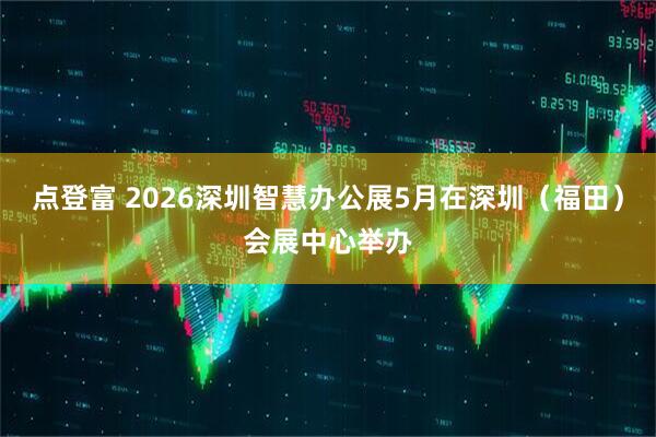 点登富 2026深圳智慧办公展5月在深圳（福田）会展中心举办