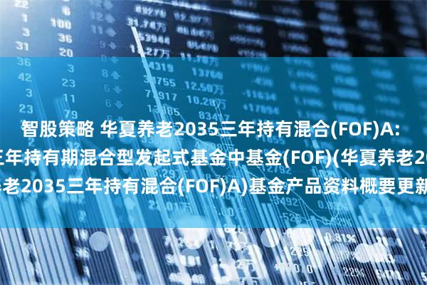 智股策略 华夏养老2035三年持有混合(FOF)A: 华夏养老目标日期2035三年持有期混合型发起式基金中基金(FOF)(华夏养老2035三年持有混合(FOF)A)基金产品资料概要更新(2025-05-30)