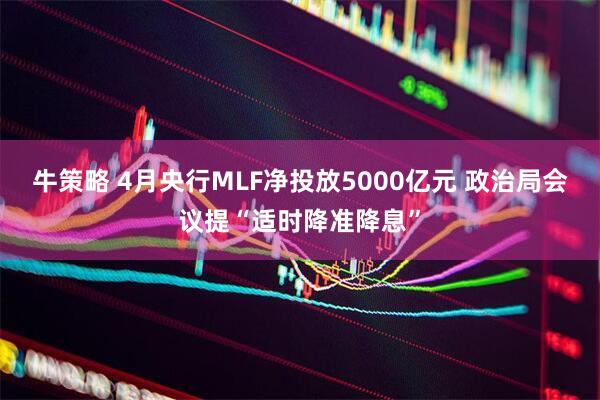 牛策略 4月央行MLF净投放5000亿元 政治局会议提“适时降准降息”