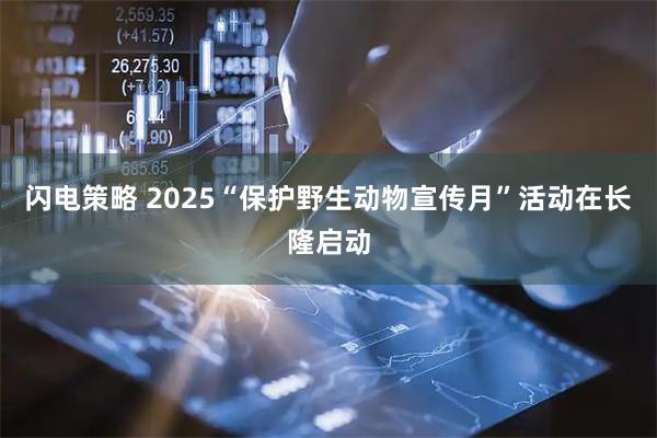 闪电策略 2025“保护野生动物宣传月”活动在长隆启动