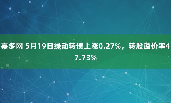 嘉多网 5月19日绿动转债上涨0.27%，转股溢价率47.73%
