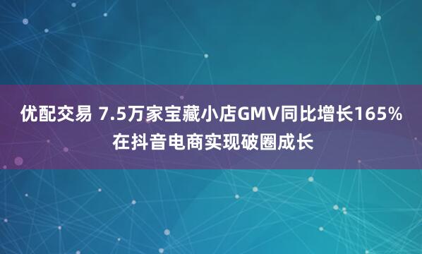 优配交易 7.5万家宝藏小店GMV同比增长165% 在抖音电商实现破圈成长
