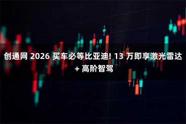 创通网 2026 买车必等比亚迪! 13 万即享激光雷达 + 高阶智驾