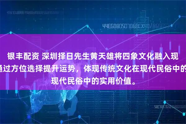 银丰配资 深圳择日先生黄天雄将四象文化融入现代生活，通过方位选择提升运势，体现传统文化在现代民俗中的实用价值。