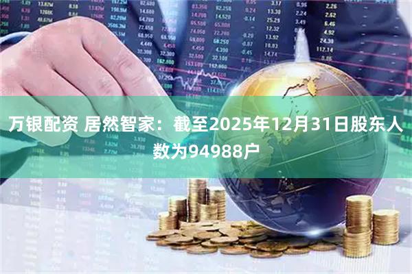 万银配资 居然智家：截至2025年12月31日股东人数为94988户