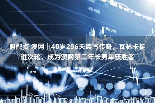 盟配资 澳网｜40岁296天续写传奇，瓦林卡挺进次轮，成为澳网第二年长男单获胜者