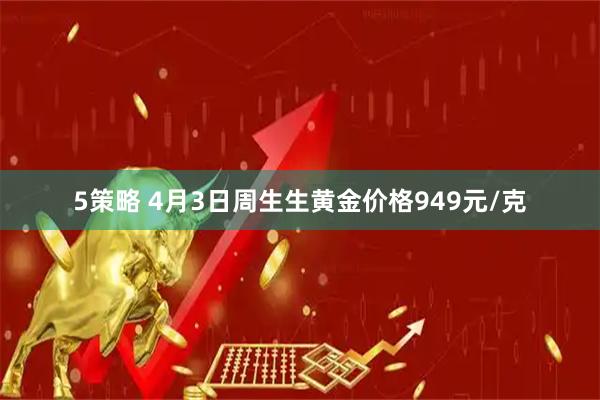 5策略 4月3日周生生黄金价格949元/克