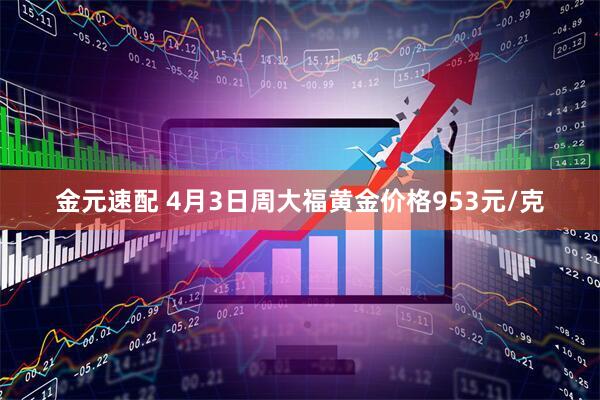 金元速配 4月3日周大福黄金价格953元/克