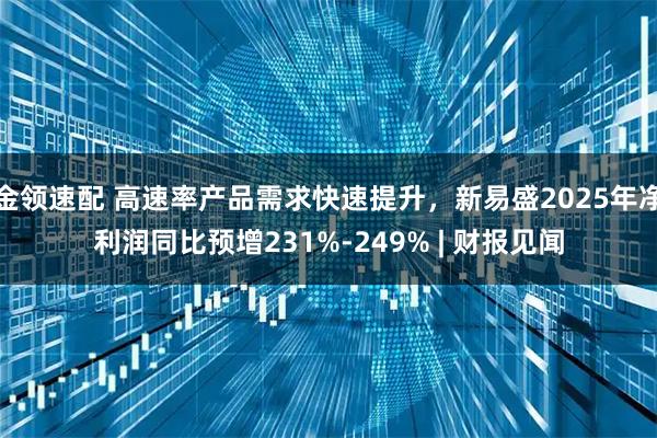 金领速配 高速率产品需求快速提升，新易盛2025年净利润同比预增231%-249% | 财报见闻