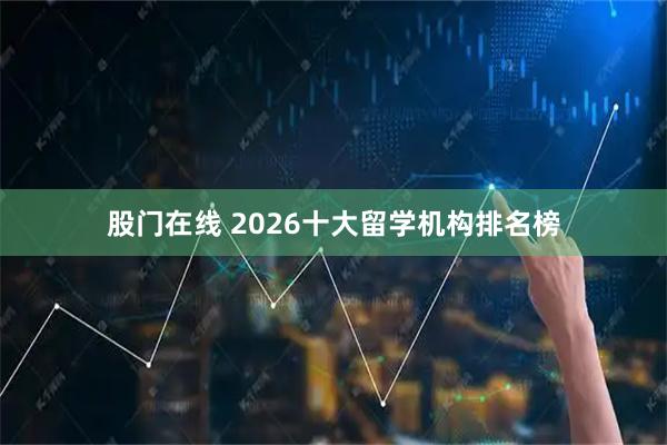 股门在线 2026十大留学机构排名榜