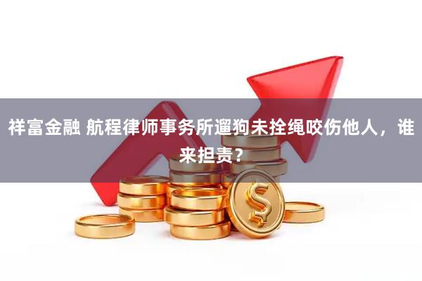 祥富金融 航程律师事务所遛狗未拴绳咬伤他人，谁来担责？