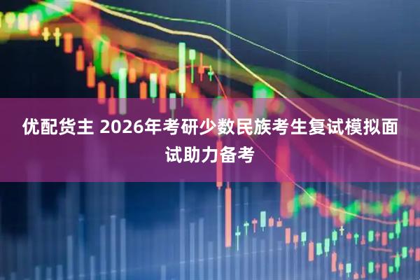 优配货主 2026年考研少数民族考生复试模拟面试助力备考