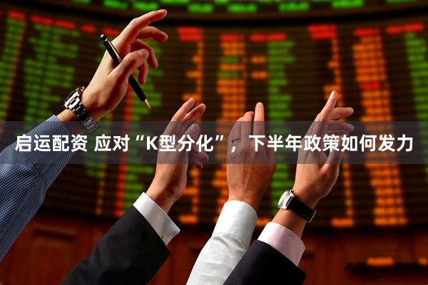 启运配资 应对“K型分化”，下半年政策如何发力